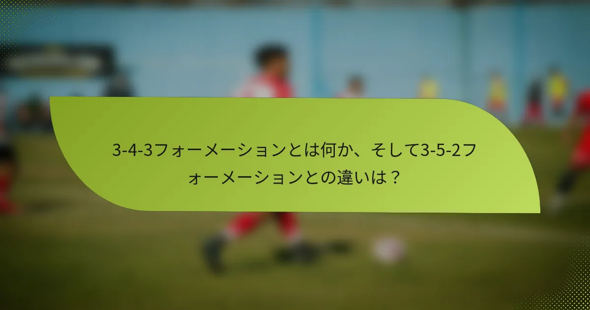 3-4-3フォーメーションとは何か、そして3-5-2フォーメーションとの違いは?