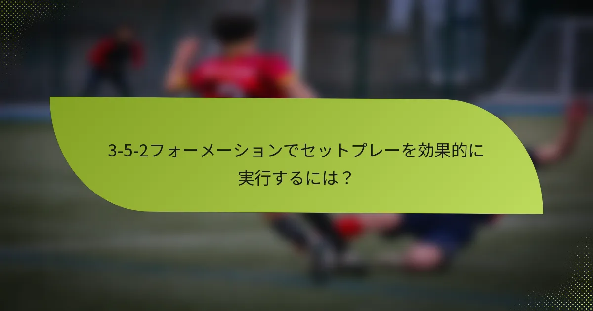 3-5-2フォーメーションでセットプレーを効果的に実行するには？