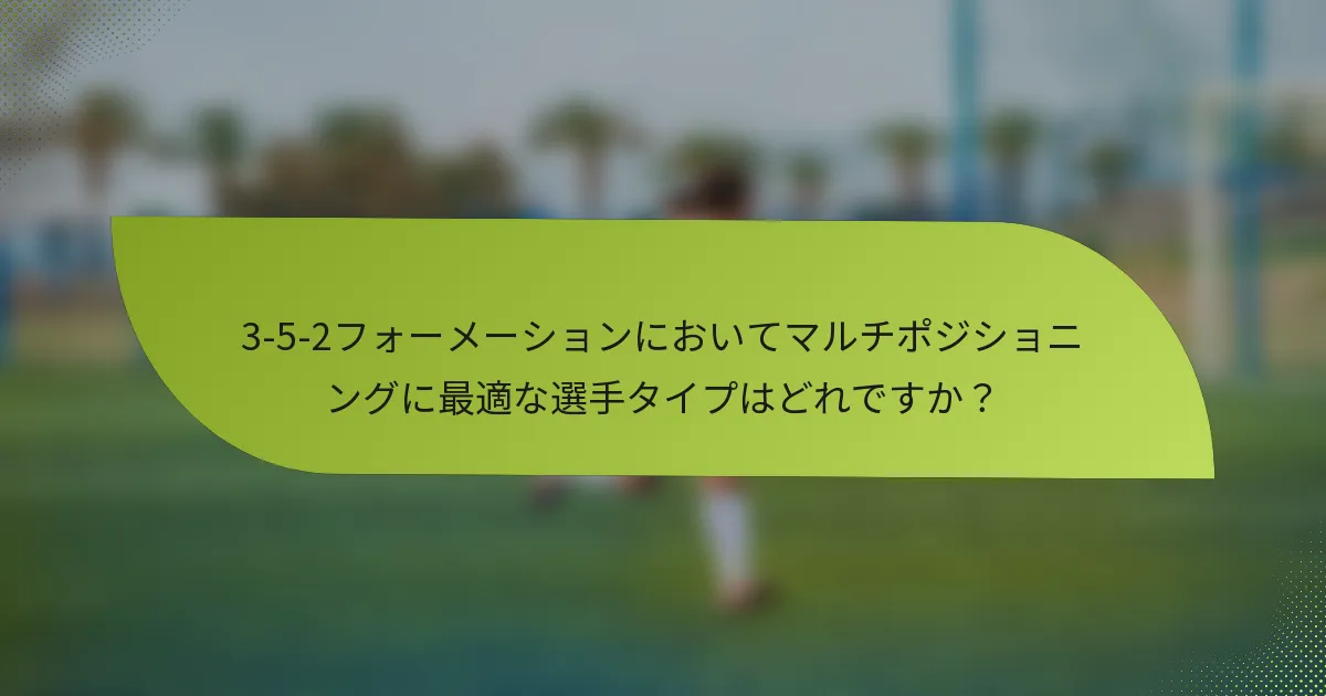 3-5-2フォーメーションにおいてマルチポジショニングに最適な選手タイプはどれですか？