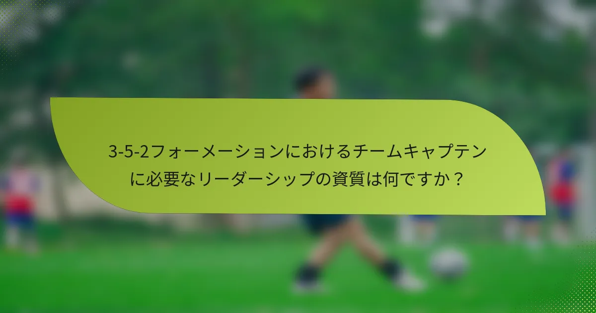 3-5-2フォーメーションにおけるチームキャプテンに必要なリーダーシップの資質は何ですか？