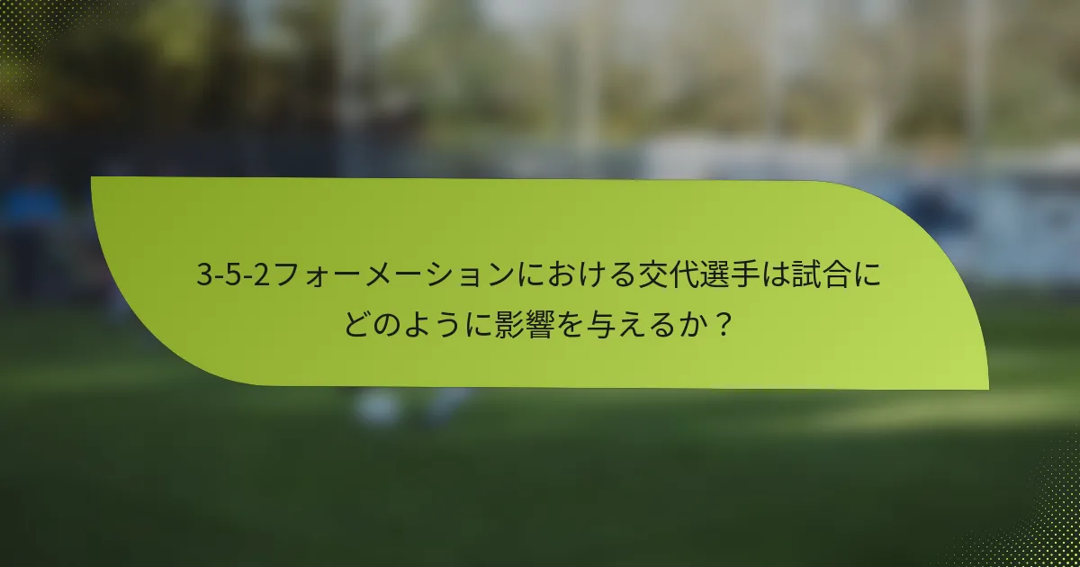 3-5-2フォーメーションにおける交代選手は試合にどのように影響を与えるか？