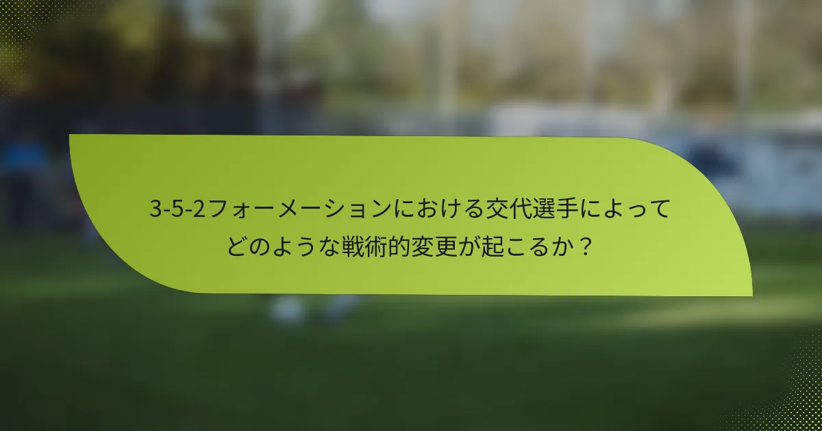 3-5-2フォーメーションにおける交代選手によってどのような戦術的変更が起こるか？