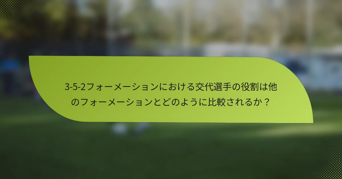 3-5-2フォーメーションにおける交代選手の役割は他のフォーメーションとどのように比較されるか？