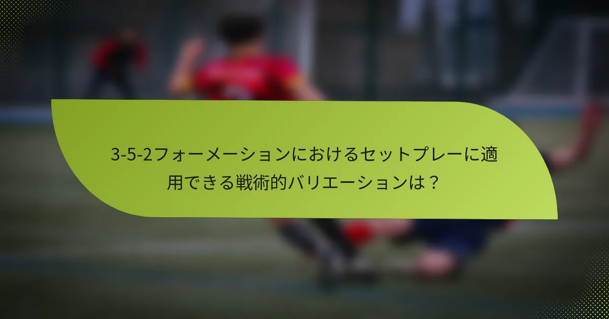 3-5-2フォーメーションにおけるセットプレーに適用できる戦術的バリエーションは？