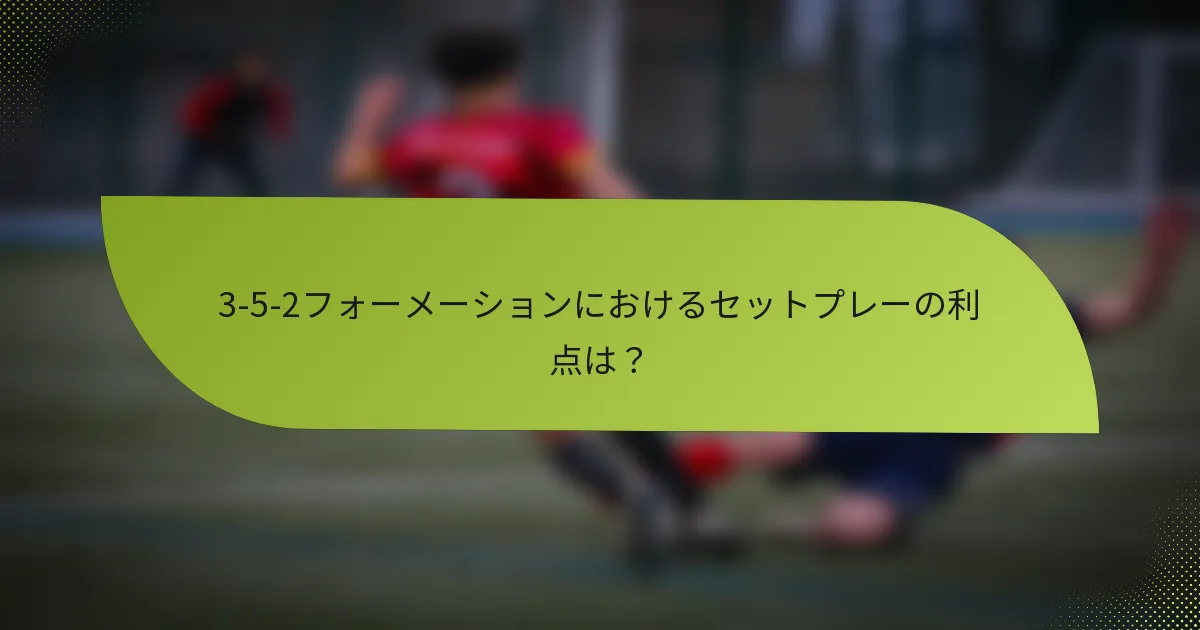 3-5-2フォーメーションにおけるセットプレーの利点は？