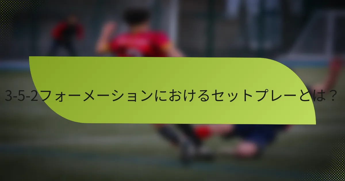 3-5-2フォーメーションにおけるセットプレーとは？