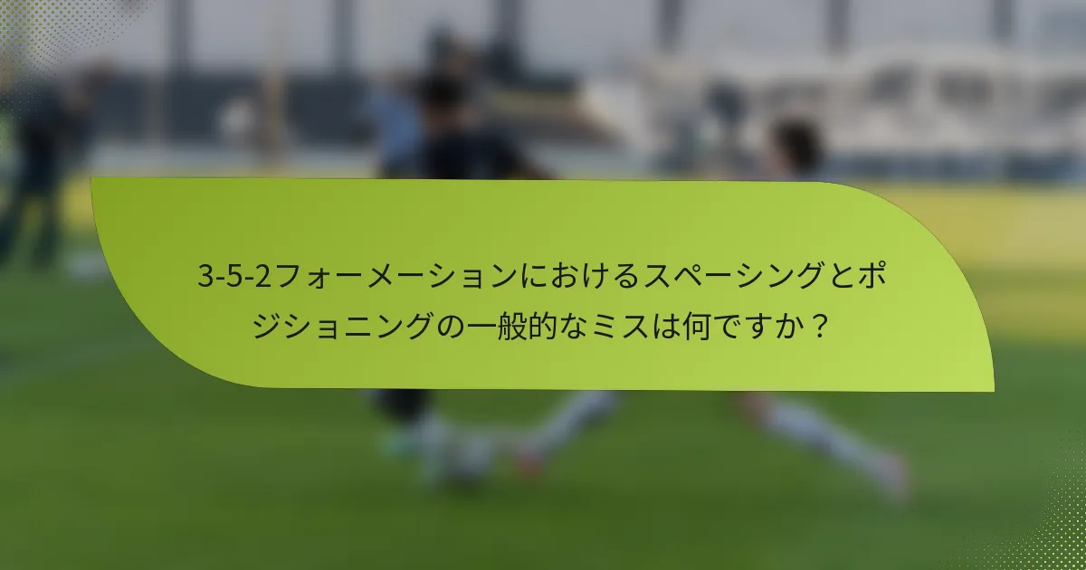 3-5-2フォーメーションにおけるスペーシングとポジショニングの一般的なミスは何ですか？