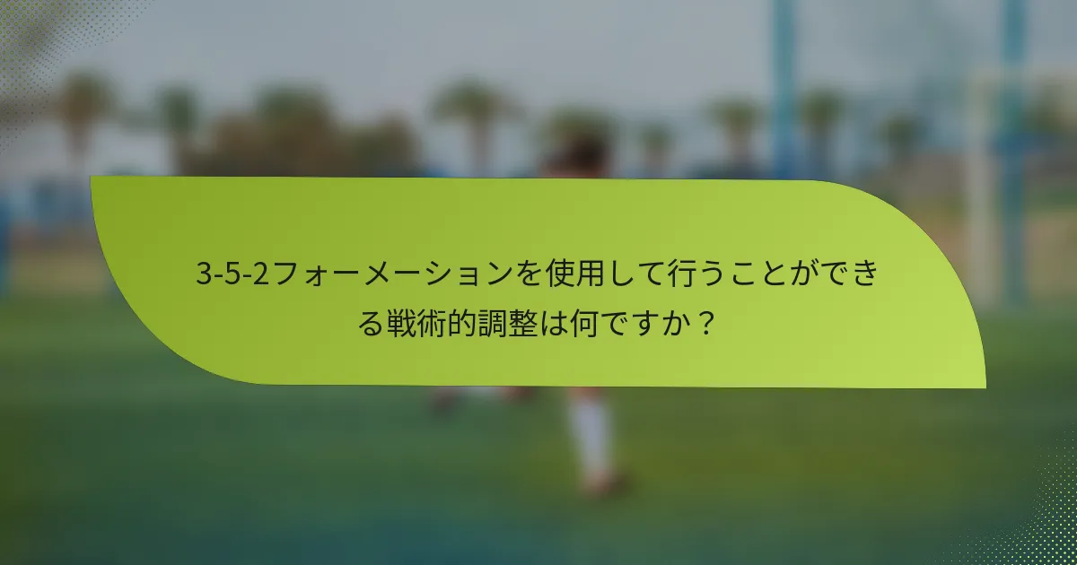 3-5-2フォーメーションを使用して行うことができる戦術的調整は何ですか？