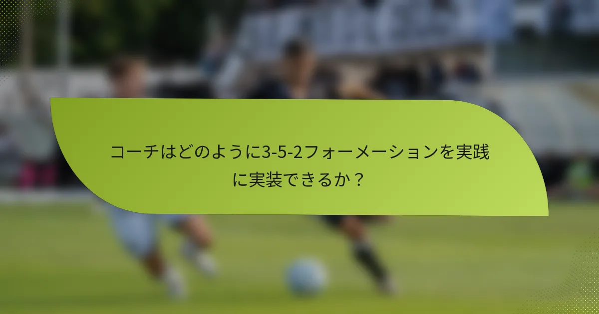 コーチはどのように3-5-2フォーメーションを実践に実装できるか?