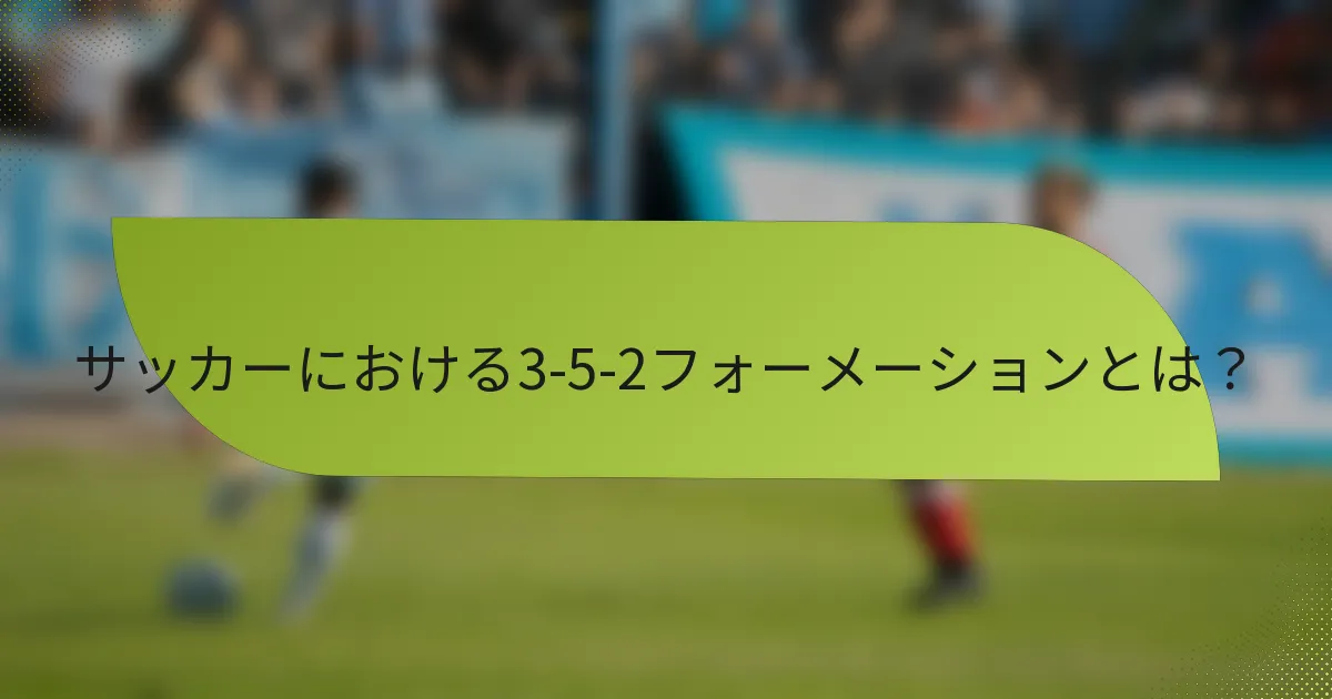 サッカーにおける3-5-2フォーメーションとは?