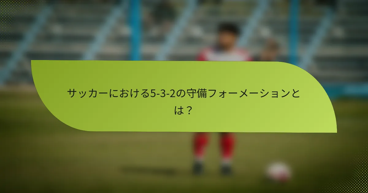 サッカーにおける5-3-2の守備フォーメーションとは？
