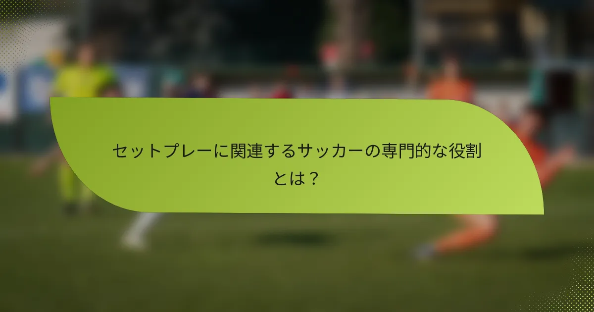 セットプレーに関連するサッカーの専門的な役割とは？