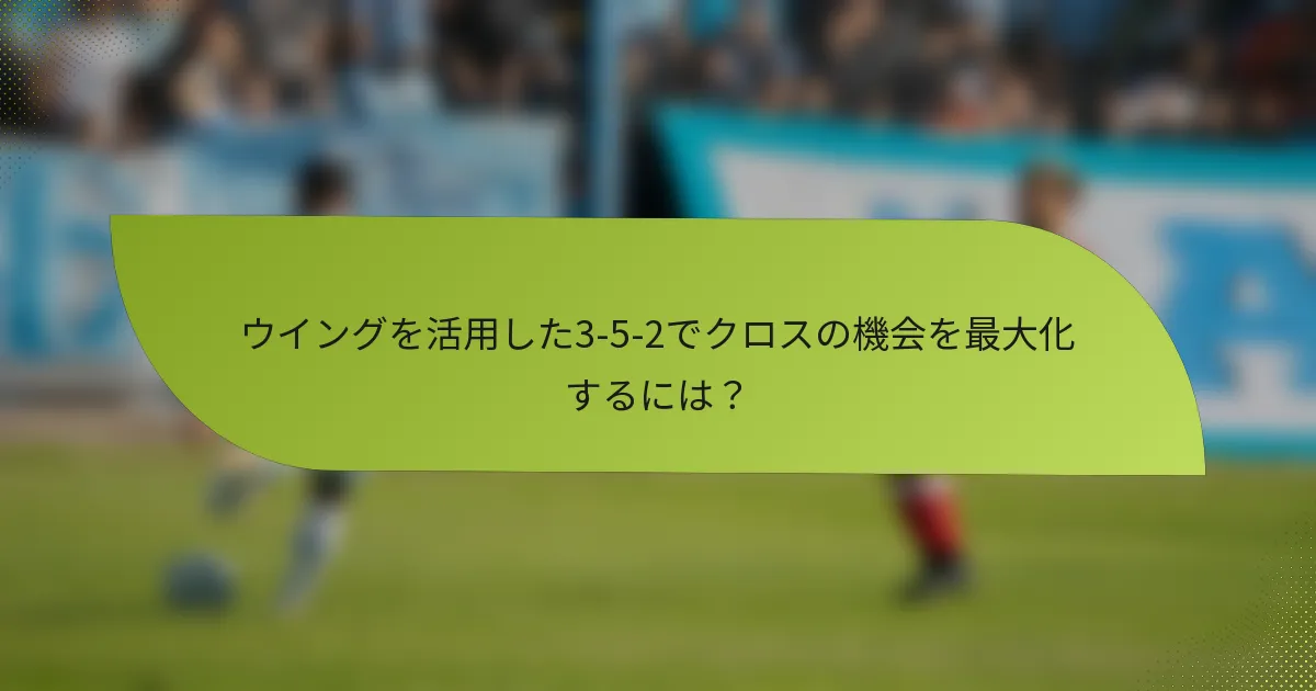 ウイングを活用した3-5-2でクロスの機会を最大化するには?